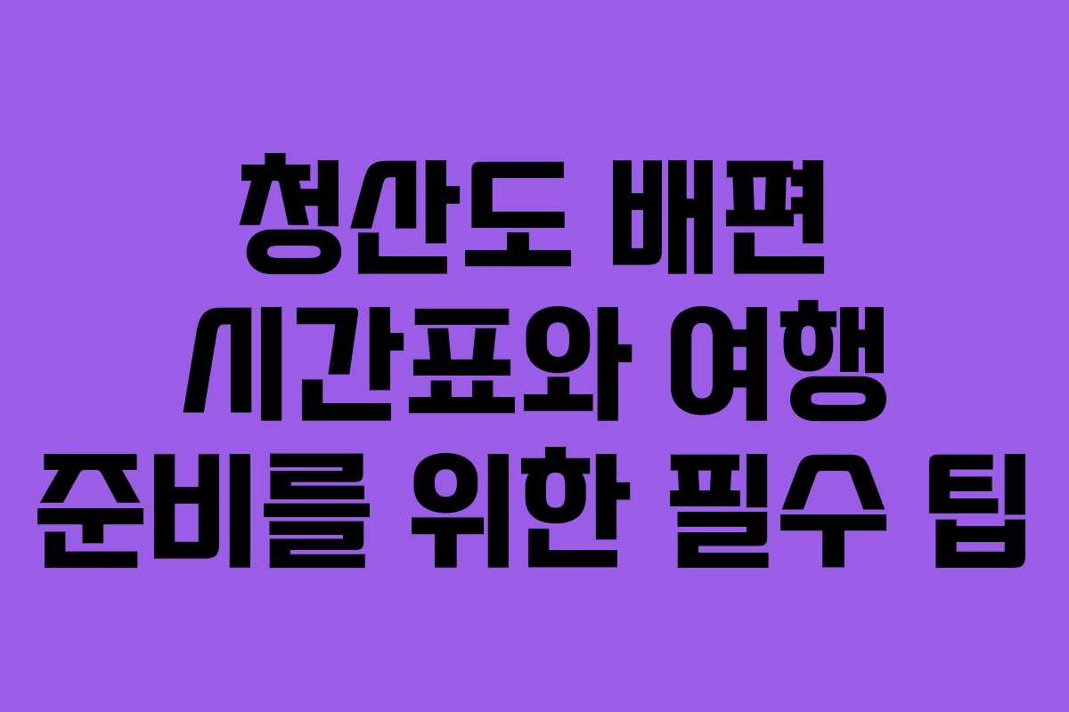 청산도 배편 시간표와 여행 준비를 위한 필수 팁 청산도 배편 시간표와 여행 준비를 위한 필수 팁