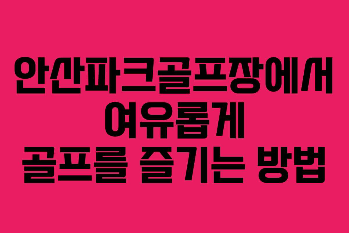 안산파크골프장에서 여유롭게 골프를 즐기는 방법