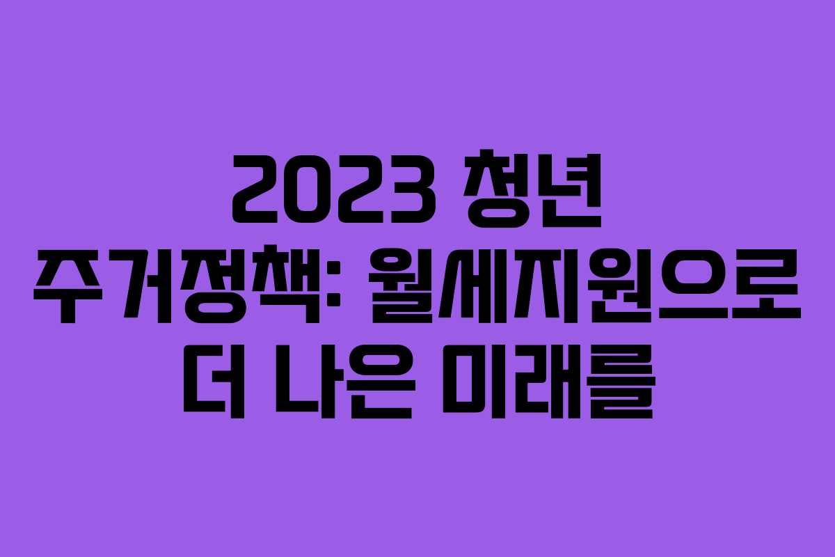 2023 청년 주거정책: 월세지원으로 더 나은 미래를