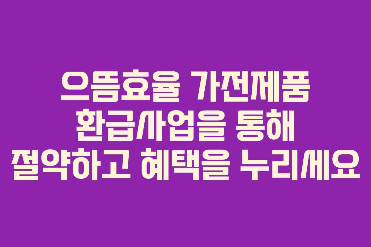 으뜸효율 가전제품 환급사업을 통해 절약하고 혜택을 누리세요 으뜸효율 가전제품 환급사업을 통해 절약하고 혜택을 누리세요