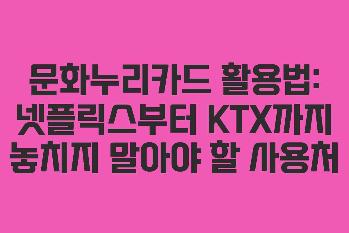 문화누리카드 활용법: 넷플릭스부터 KTX까지 놓치지 말아야 할 사용처