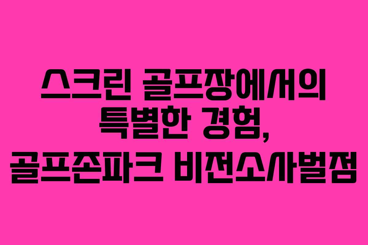 스크린 골프장에서의 특별한 경험, 골프존파크 비전소사벌점