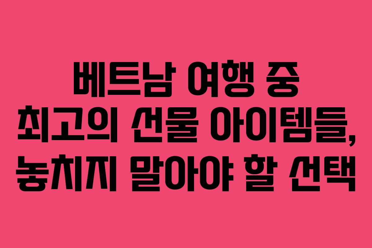 베트남 여행 중 최고의 선물 아이템들, 놓치지 말아야 할 선택