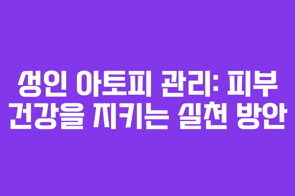 성인 아토피 관리: 피부 건강을 지키는 실천 방안 성인 아토피 관리: 피부 건강을 지키는 실천 방안