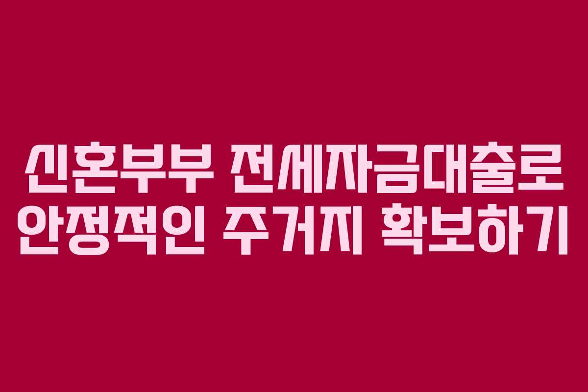 신혼부부 전세자금대출로 안정적인 주거지 확보하기