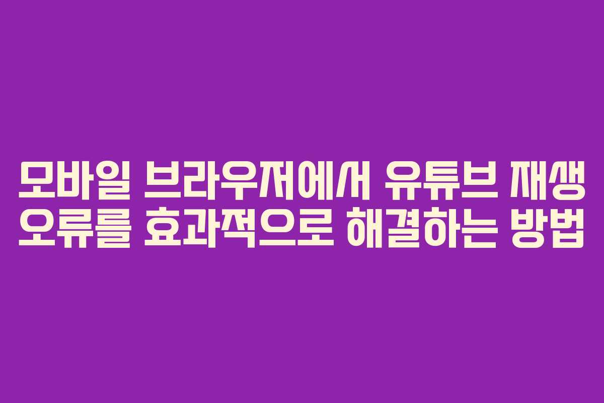 모바일 브라우저에서 유튜브 재생 오류를 효과적으로 해결하는 방법