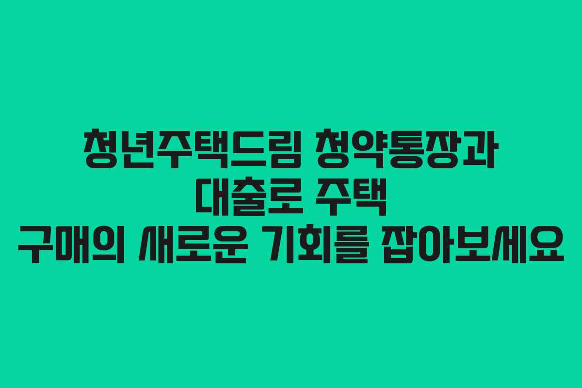 청년주택드림 청약통장과 대출로 주택 구매의 새로운 기회를 잡아보세요