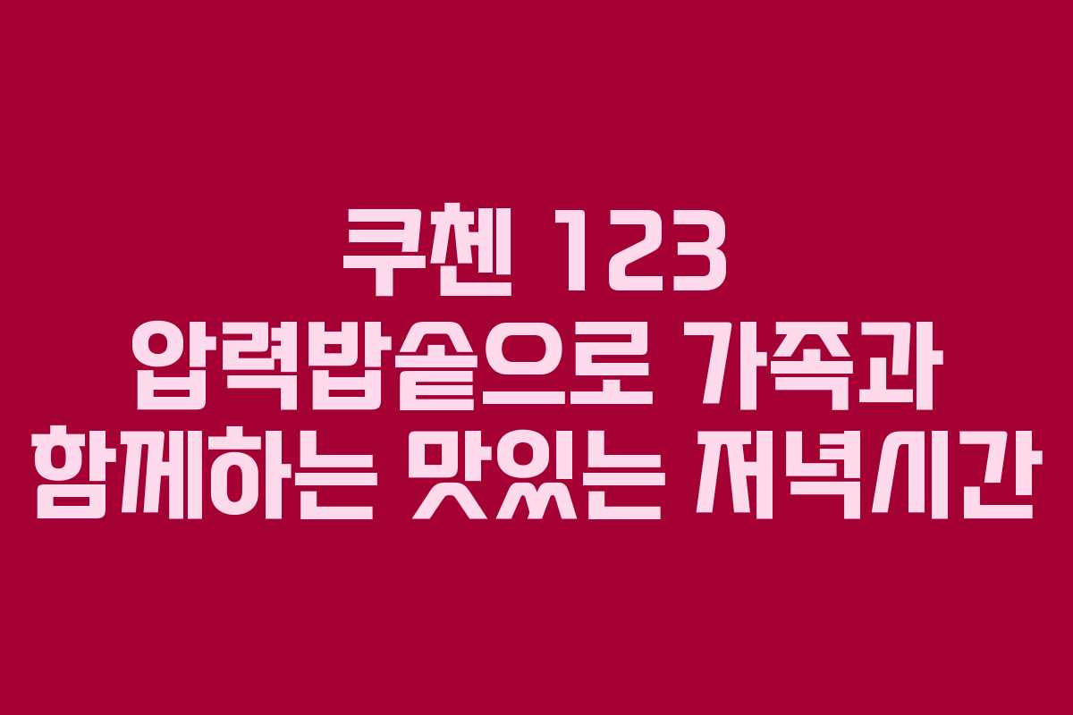 쿠첸 123 압력밥솥으로 가족과 함께하는 맛있는 저녁시간