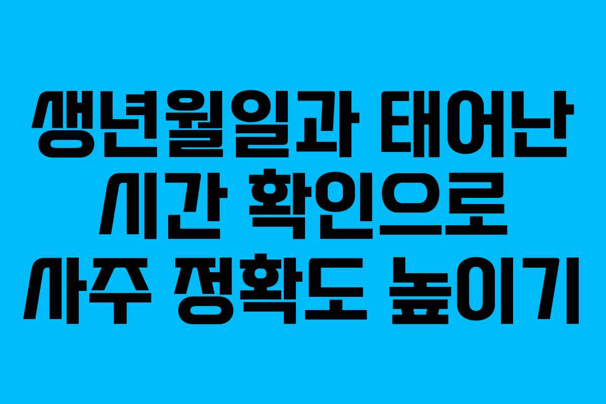 생년월일과 태어난 시간 확인으로 사주 정확도 높이기 생년월일과 태어난 시간 확인으로 사주 정확도 높이기