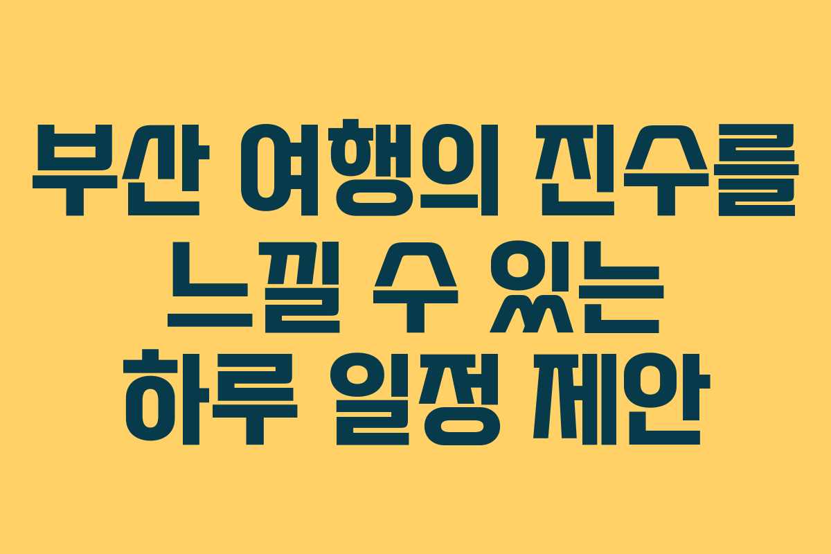 부산 여행의 진수를 느낄 수 있는 하루 일정 제안 부산 여행의 진수를 느낄 수 있는 하루 일정 제안