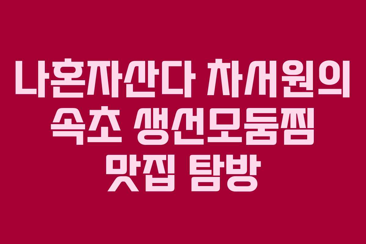 나혼자산다 차서원의 속초 생선모둠찜 맛집 탐방 나혼자산다 차서원의 속초 생선모둠찜 맛집 탐방