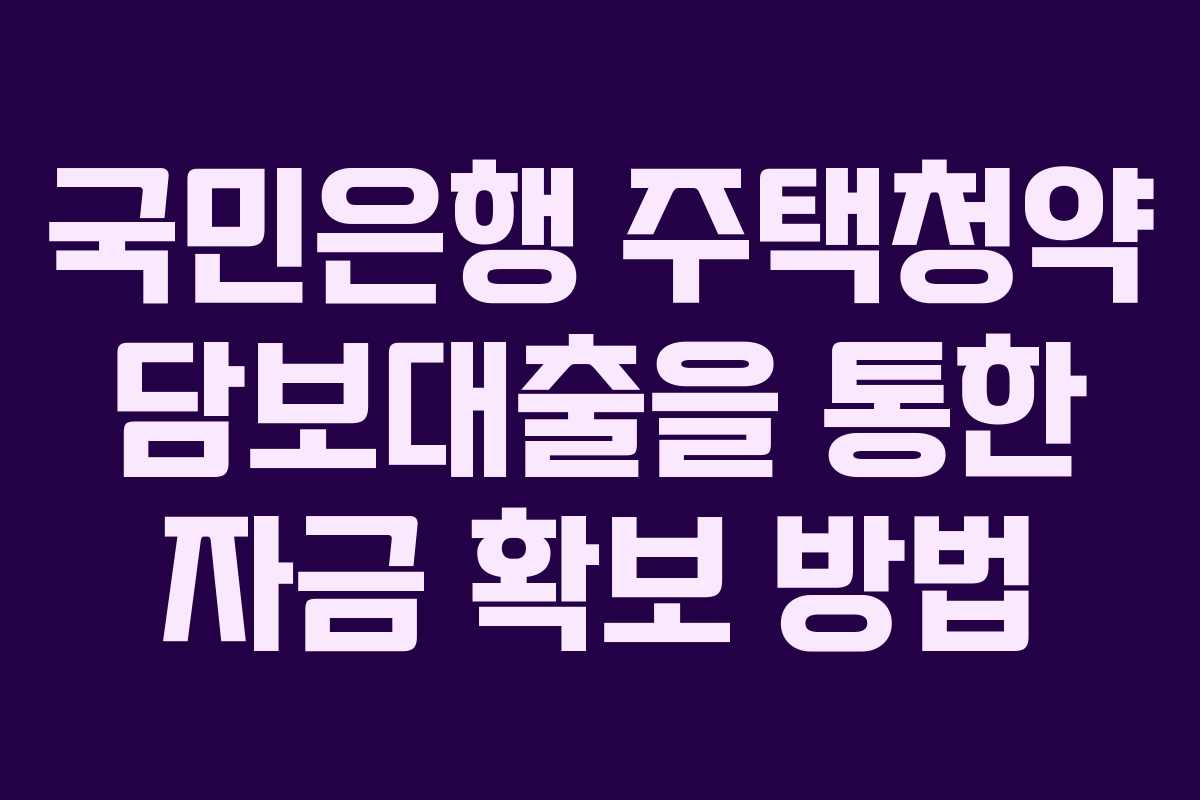 국민은행 주택청약 담보대출을 통한 자금 확보 방법 국민은행 주택청약 담보대출을 통한 자금 확보 방법