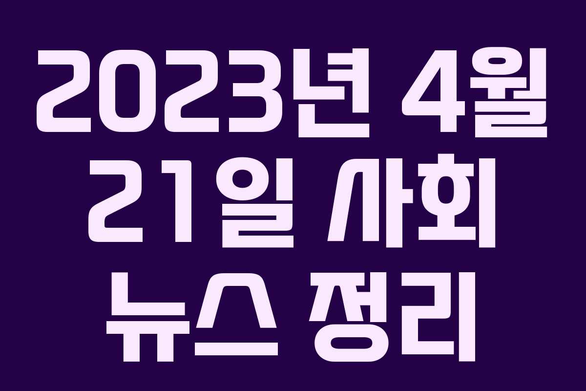 2023년 4월 21일 사회 뉴스 정리