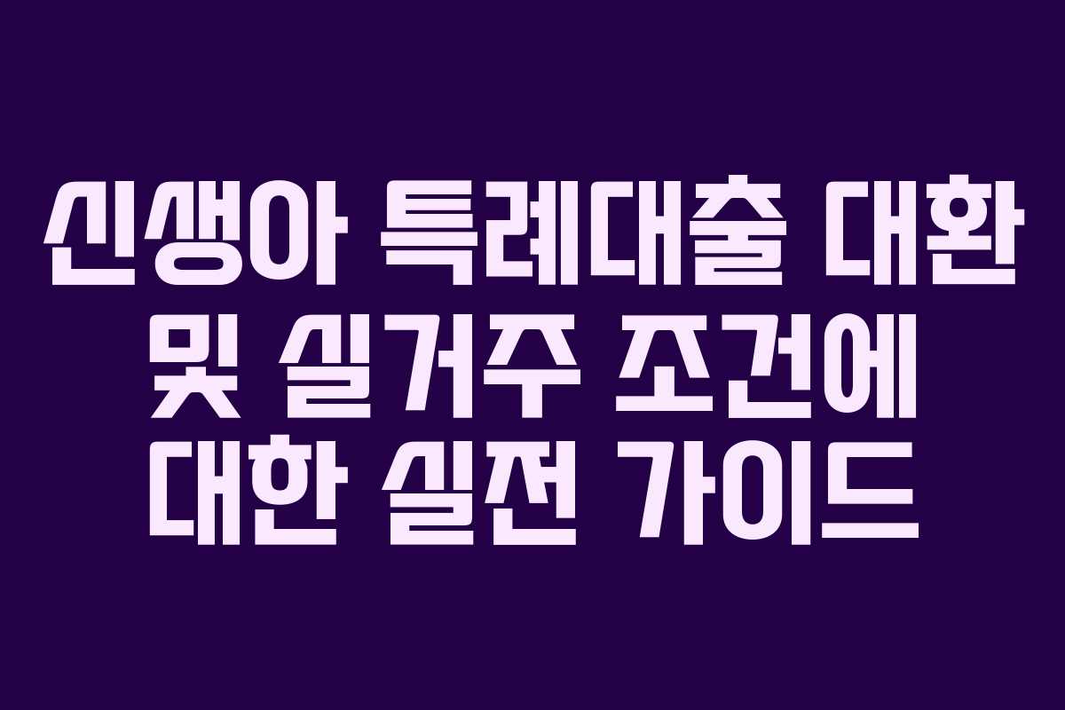 신생아 특례대출 대환 및 실거주 조건에 대한 실전 가이드 신생아 특례대출 대환 및 실거주 조건에 대한 실전 가이드
