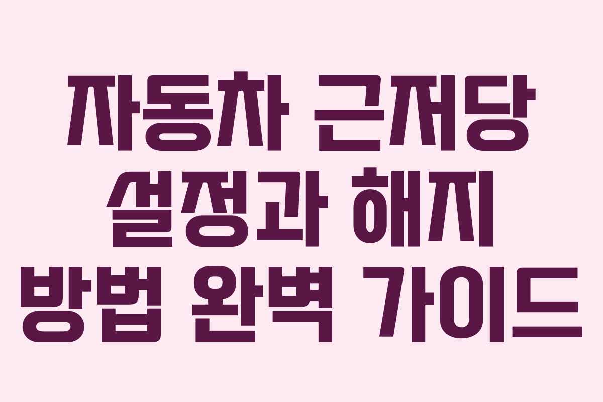 자동차 근저당 설정과 해지 방법 완벽 가이드