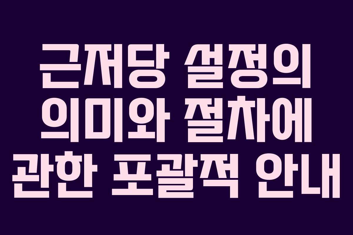근저당 설정의 의미와 절차에 관한 포괄적 안내