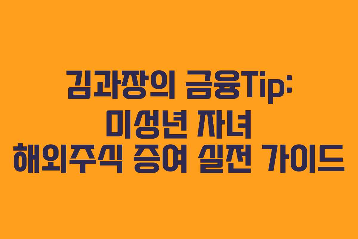 김과장의 금융Tip: 미성년 자녀 해외주식 증여 실전 가이드