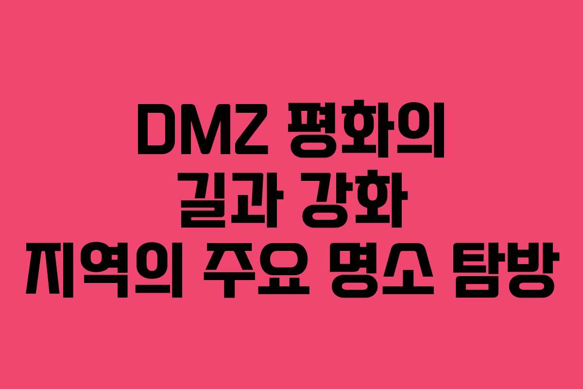 DMZ 평화의 길과 강화 지역의 주요 명소 탐방 DMZ 평화의 길과 강화 지역의 주요 명소 탐방