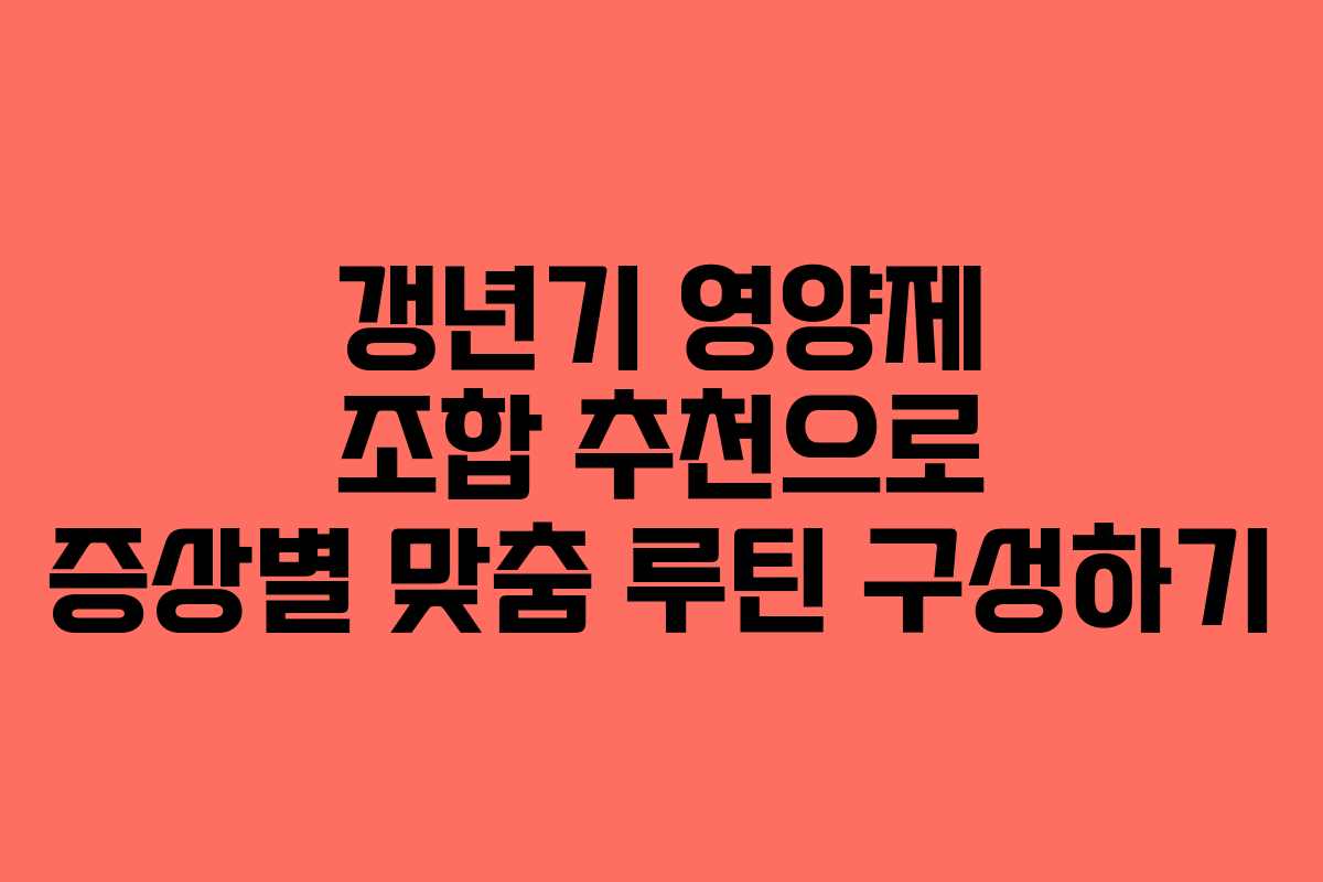 갱년기 영양제 조합 추천으로 증상별 맞춤 루틴 구성하기 갱년기 영양제 조합 추천으로 증상별 맞춤 루틴 구성하기
