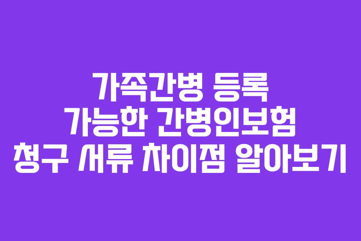 가족간병 등록 가능한 간병인보험 청구 서류 차이점 알아보기