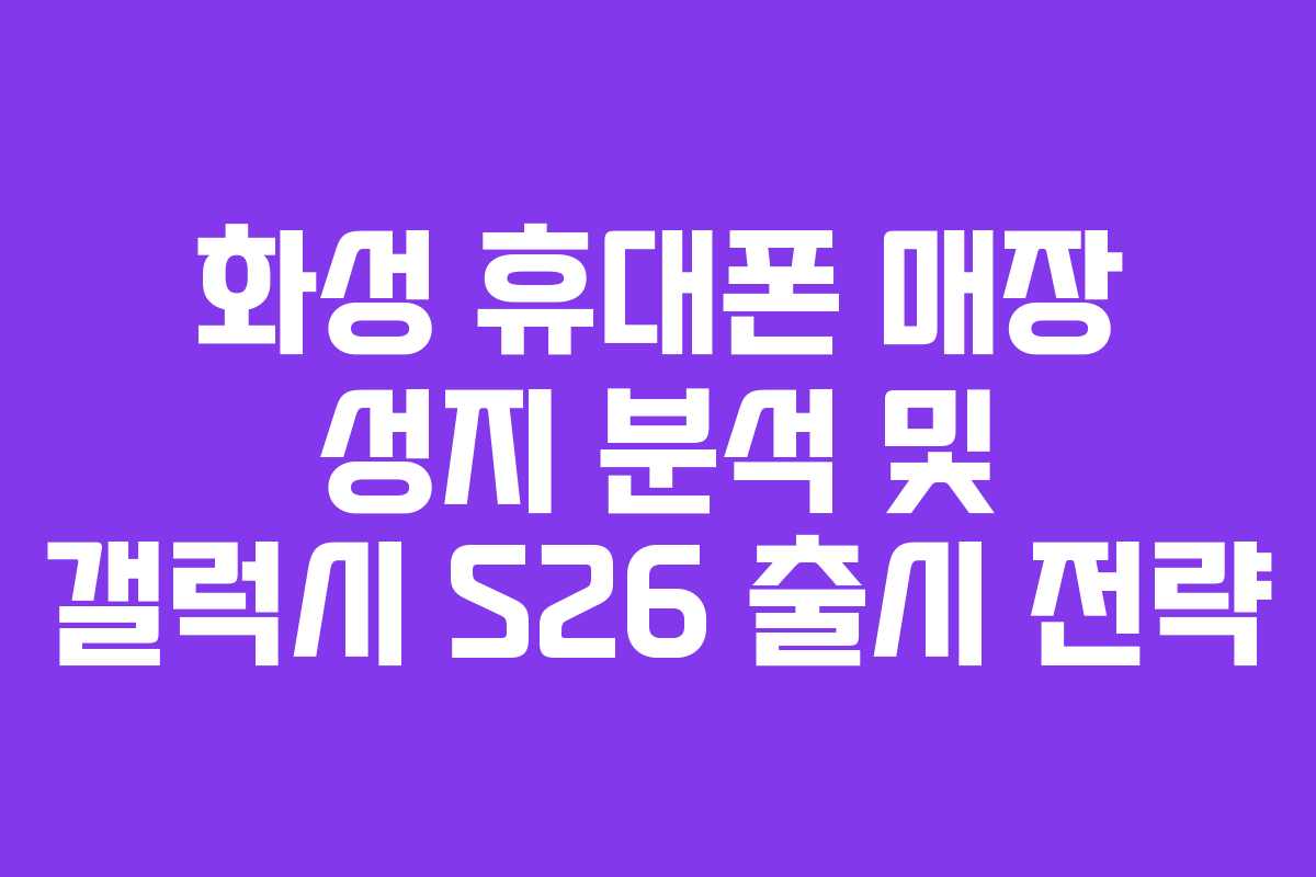 화성 휴대폰 매장 성지 분석 및 갤럭시 S26 출시 전략