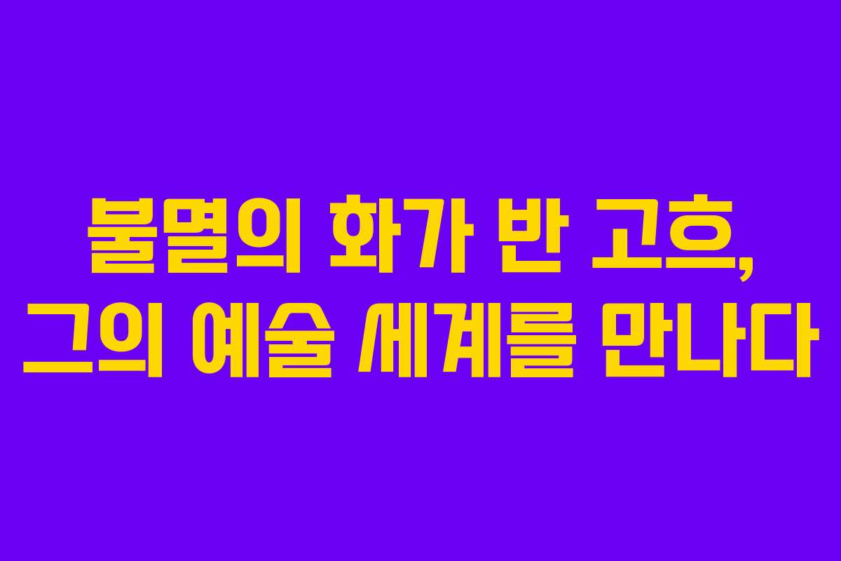 불멸의 화가 반 고흐, 그의 예술 세계를 만나다 불멸의 화가 반 고흐, 그의 예술 세계를 만나다