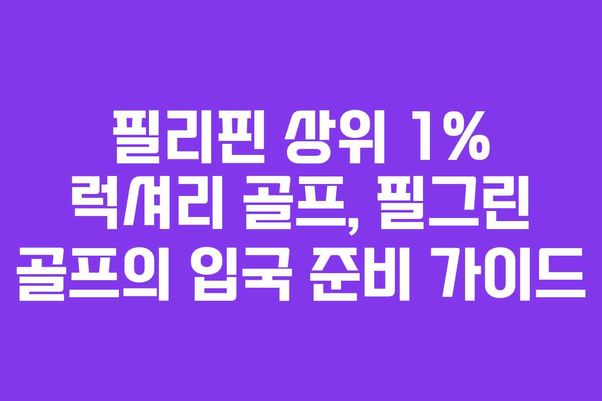 필리핀 상위 1% 럭셔리 골프, 필그린 골프의 입국 준비 가이드 필리핀 상위 1% 럭셔리 골프, 필그린 골프의 입국 준비 가이드