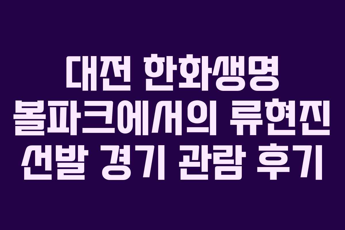 대전 한화생명 볼파크에서의 류현진 선발 경기 관람 후기 대전 한화생명 볼파크에서의 류현진 선발 경기 관람 후기