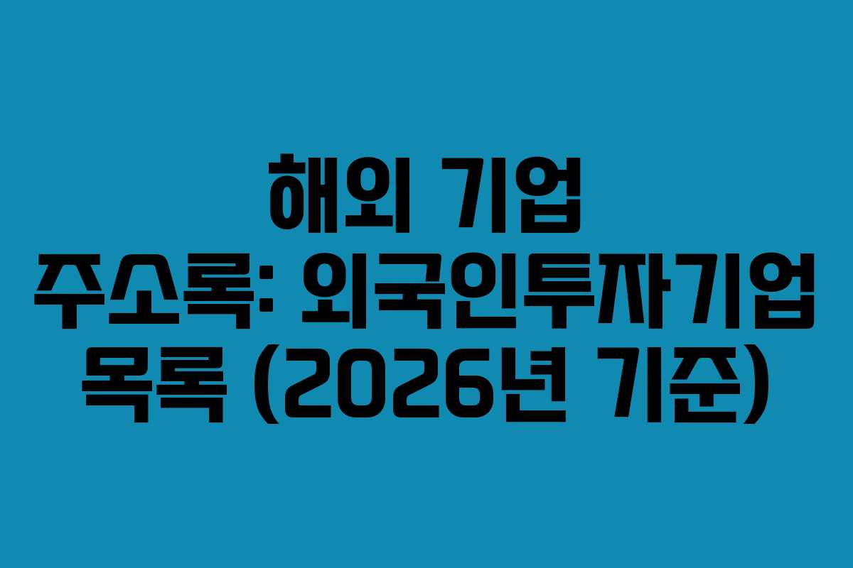 해외 기업 주소록: 외국인투자기업 목록 (2026년 기준) 해외 기업 주소록: 외국인투자기업 목록 (2026년 기준)