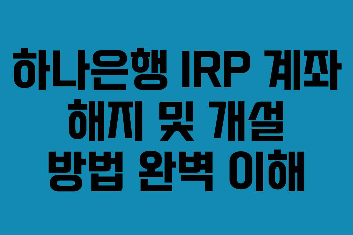 하나은행 IRP 계좌 해지 및 개설 방법 완벽 이해