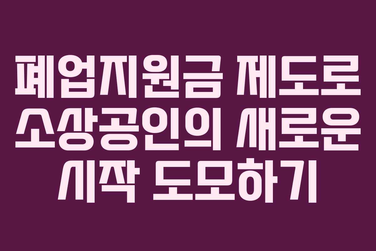 폐업지원금 제도로 소상공인의 새로운 시작 도모하기 폐업지원금 제도로 소상공인의 새로운 시작 도모하기
