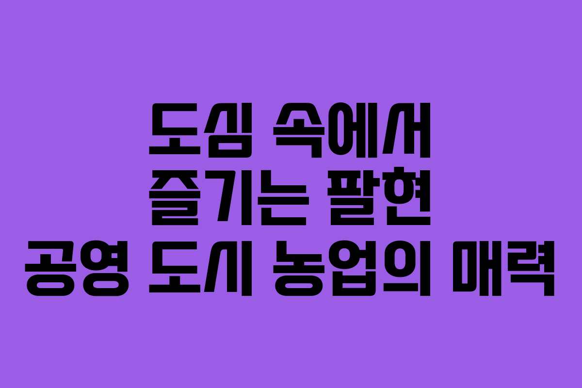 도심 속에서 즐기는 팔현 공영 도시 농업의 매력