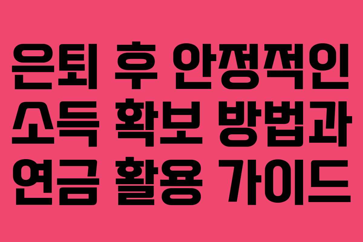 은퇴 후 안정적인 소득 확보 방법과 연금 활용 가이드 은퇴 후 안정적인 소득 확보 방법과 연금 활용 가이드