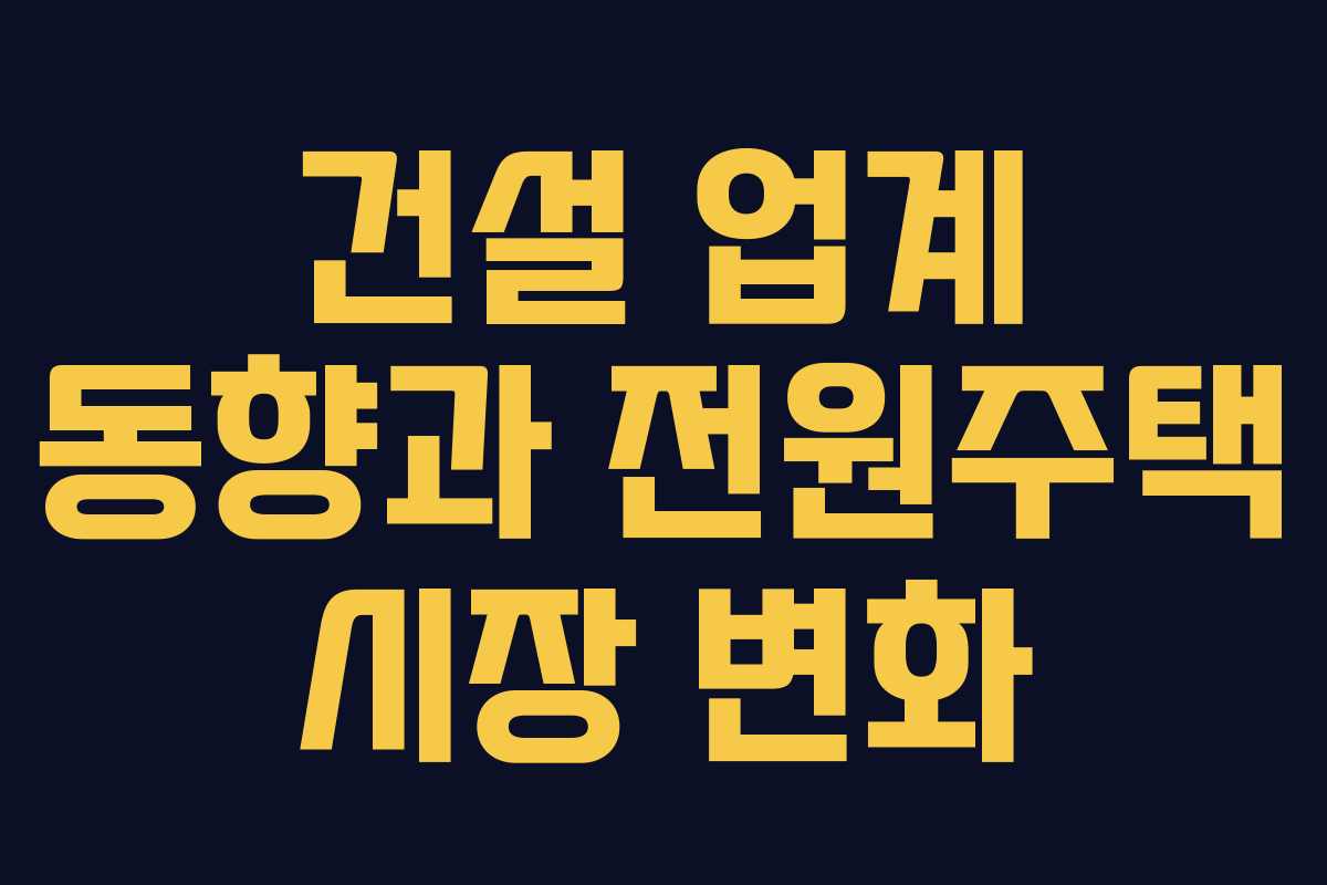 건설 업계 동향과 전원주택 시장 변화 건설 업계 동향과 전원주택 시장 변화
