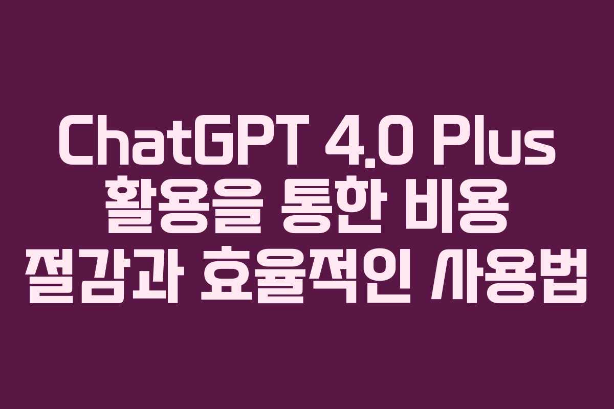 ChatGPT 4.0 Plus 활용을 통한 비용 절감과 효율적인 사용법 ChatGPT 4.0 Plus 활용을 통한 비용 절감과 효율적인 사용법