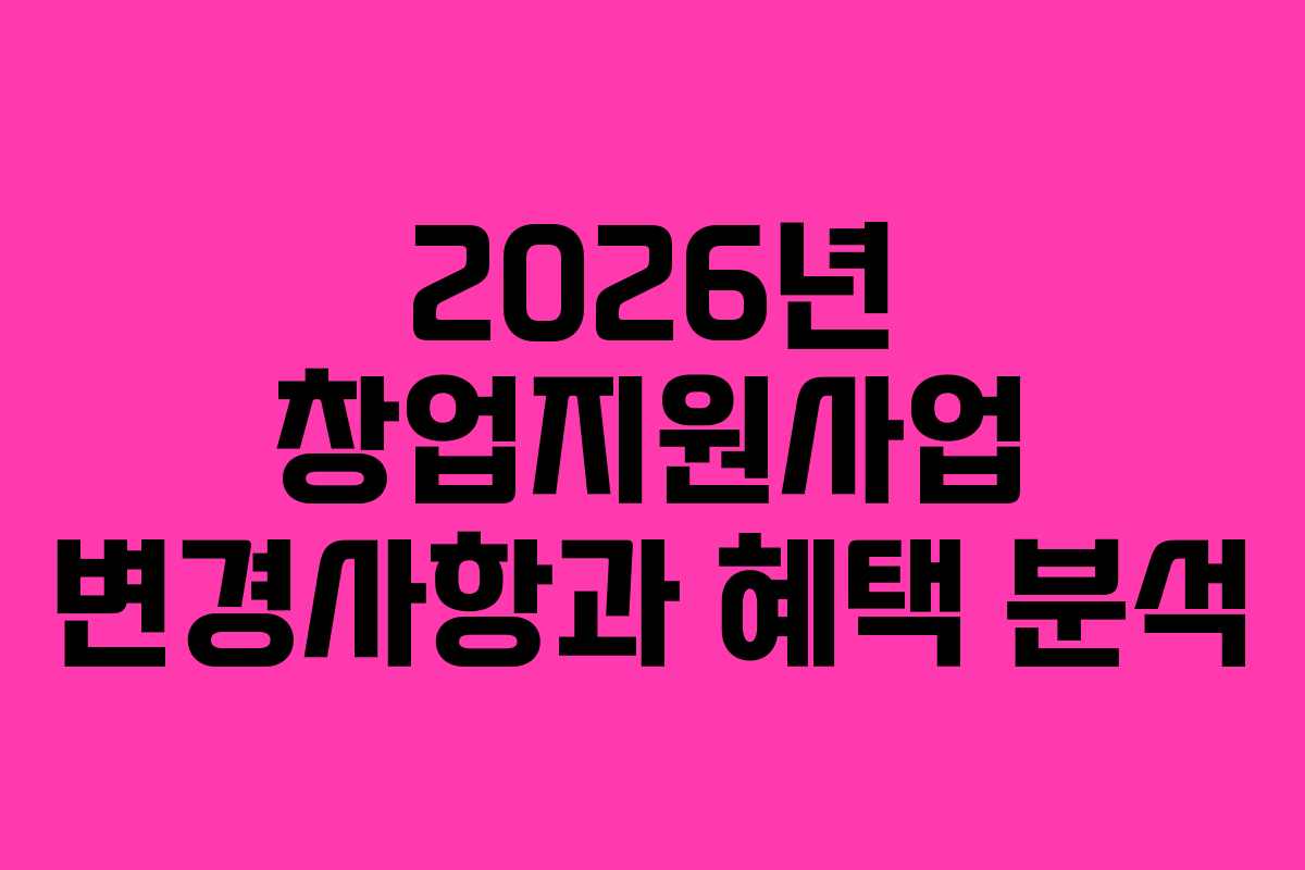 2026년 창업지원사업 변경사항과 혜택 분석 2026년 창업지원사업 변경사항과 혜택 분석