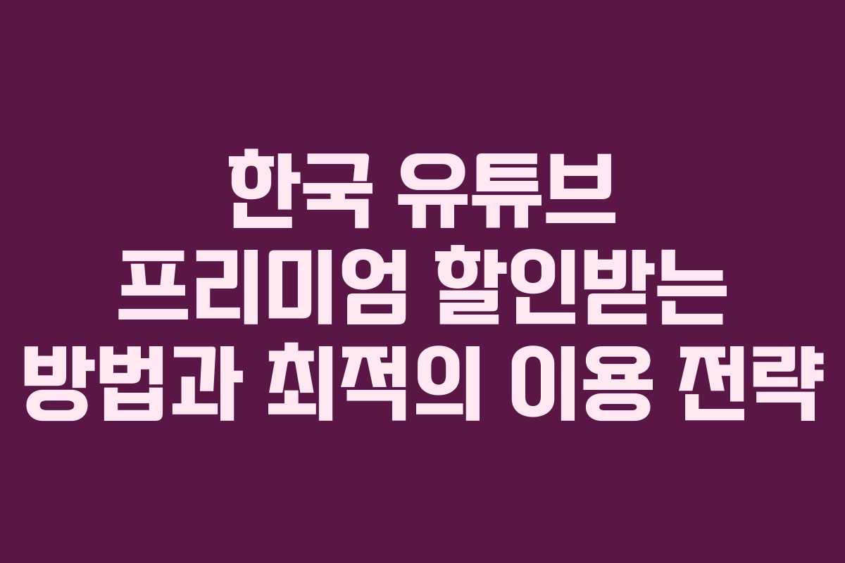 한국 유튜브 프리미엄 할인받는 방법과 최적의 이용 전략