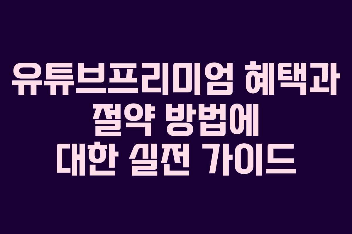 유튜브프리미엄 혜택과 절약 방법에 대한 실전 가이드