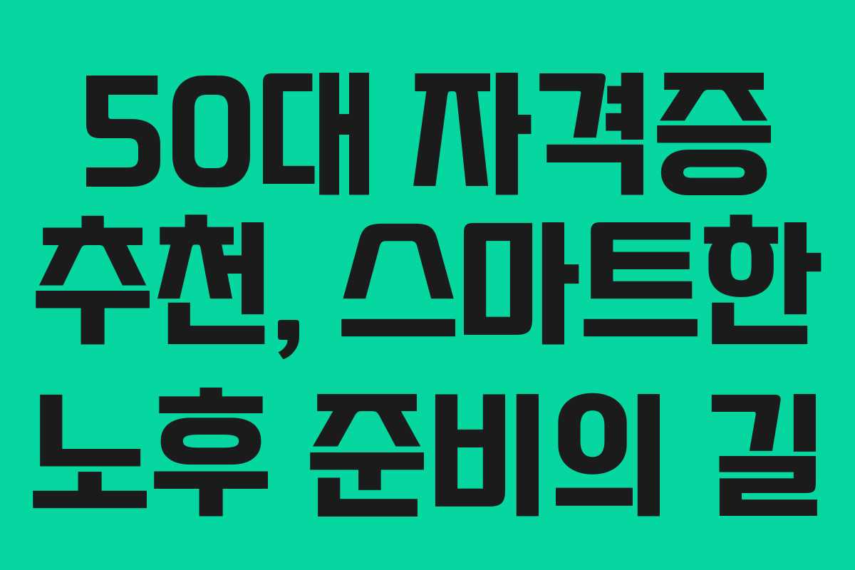 50대 자격증 추천, 스마트한 노후 준비의 길 50대 자격증 추천, 스마트한 노후 준비의 길