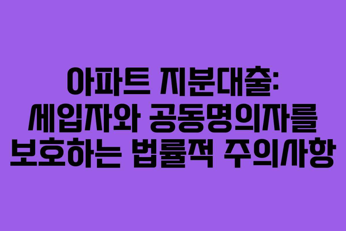 아파트 지분대출: 세입자와 공동명의자를 보호하는 법률적 주의사항