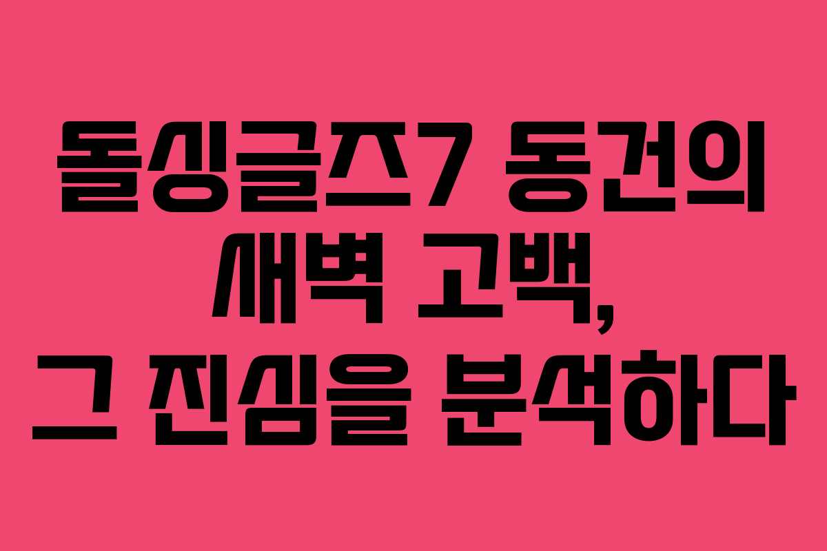 돌싱글즈7 동건의 새벽 고백, 그 진심을 분석하다 돌싱글즈7 동건의 새벽 고백, 그 진심을 분석하다