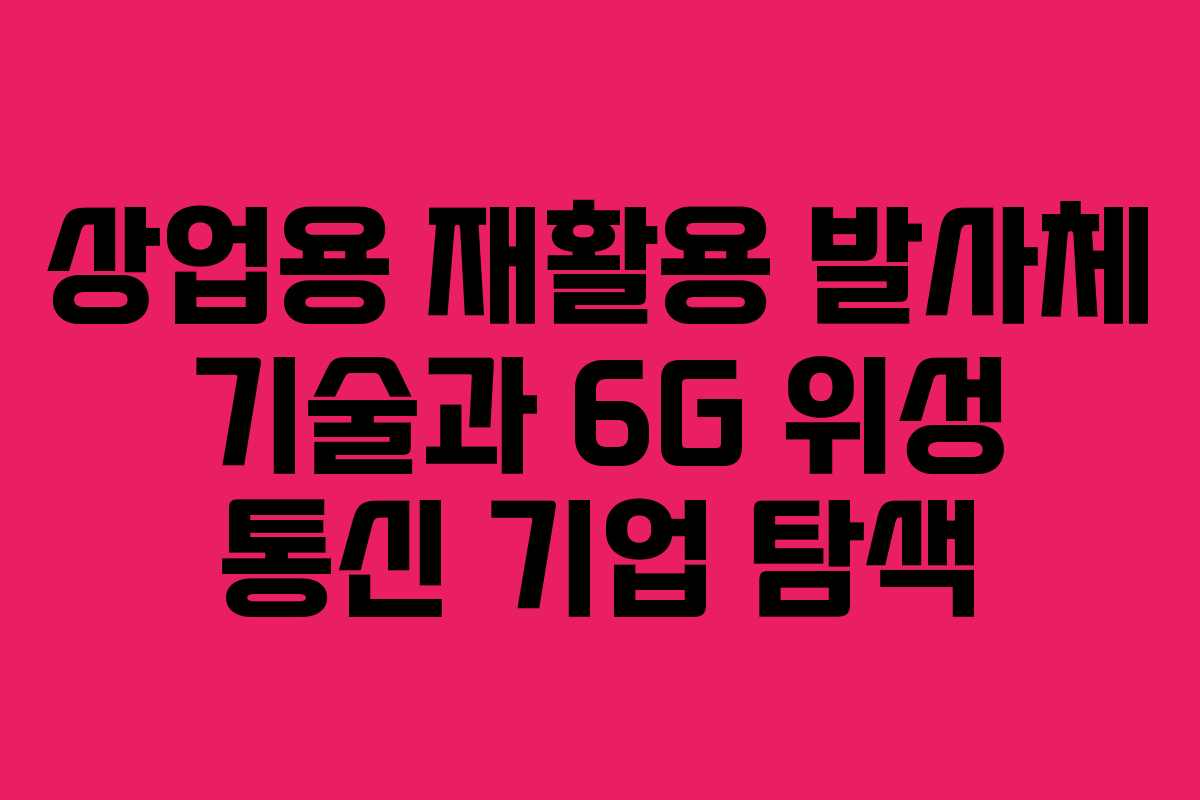 상업용 재활용 발사체 기술과 6G 위성 통신 기업 탐색 상업용 재활용 발사체 기술과 6G 위성 통신 기업 탐색