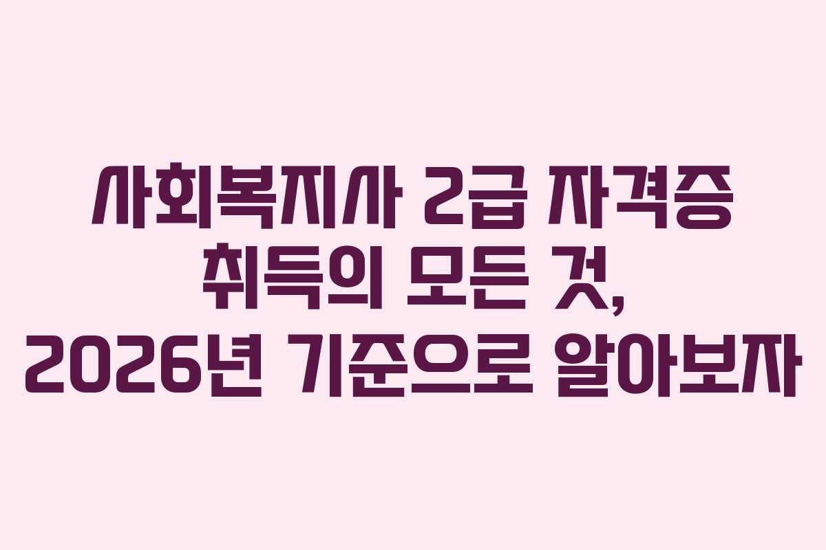 사회복지사 2급 자격증 취득의 모든 것, 2026년 기준으로 알아보자