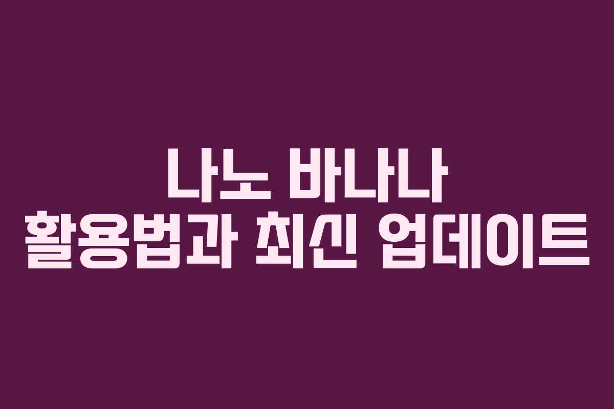 나노 바나나 활용법과 최신 업데이트