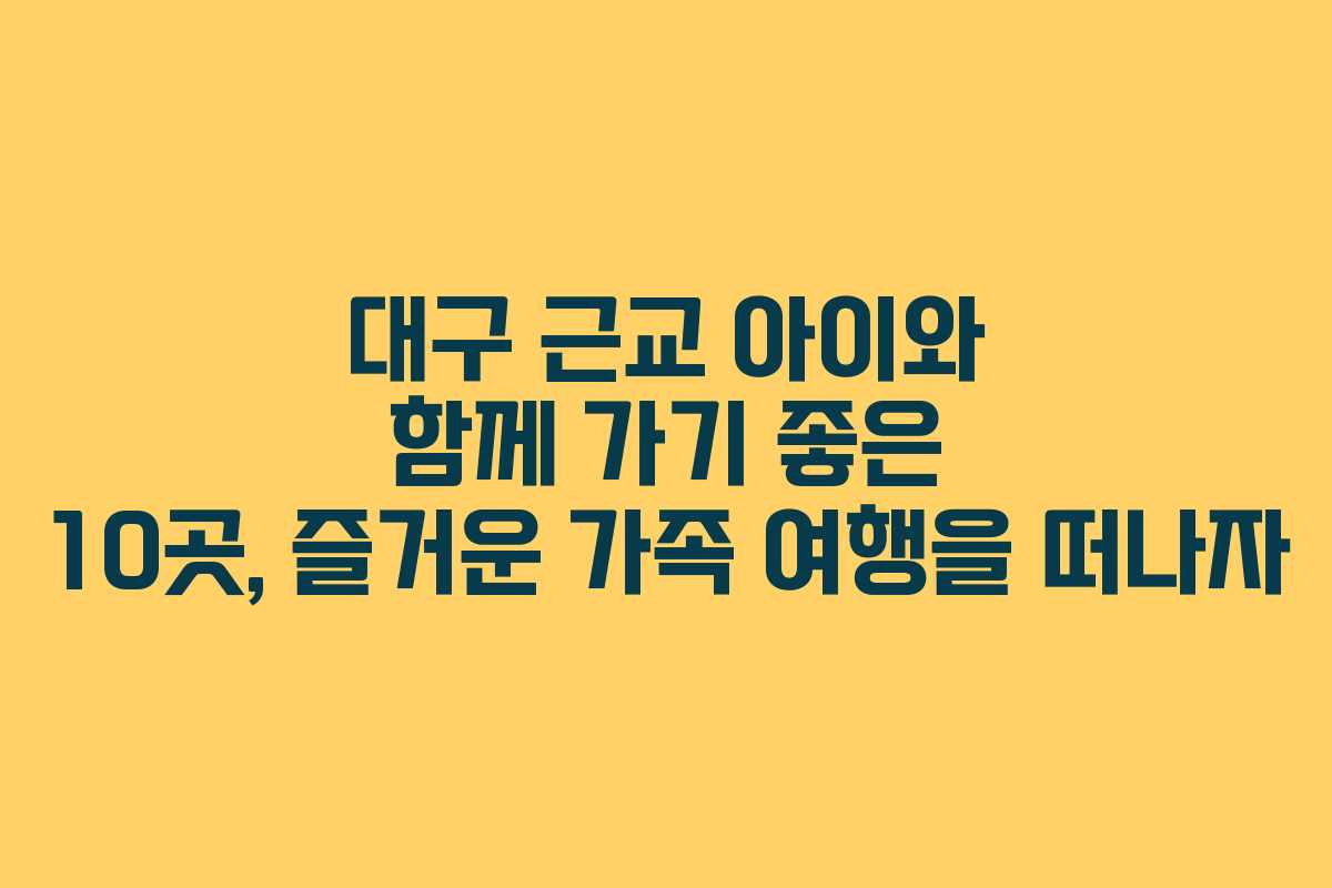 대구 근교 아이와 함께 가기 좋은 10곳, 즐거운 가족 여행을 떠나자 대구 근교 아이와 함께 가기 좋은 10곳, 즐거운 가족 여행을 떠나자