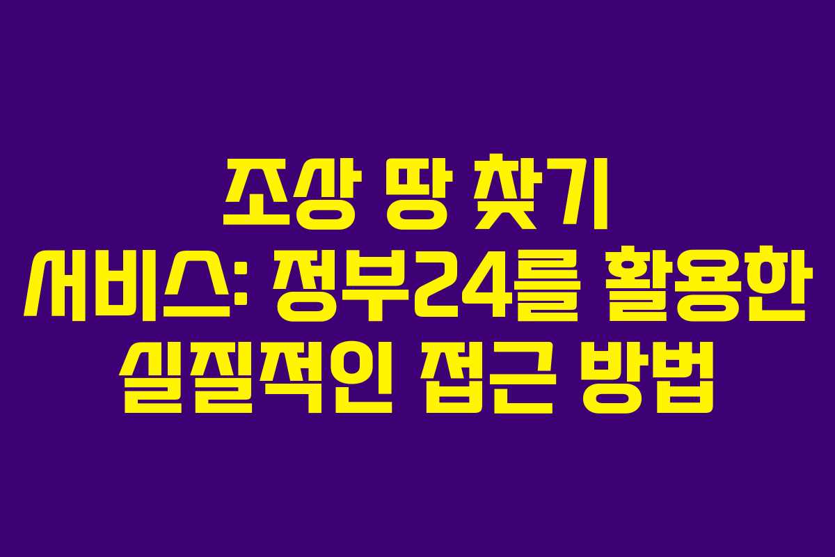 조상 땅 찾기 서비스: 정부24를 활용한 실질적인 접근 방법