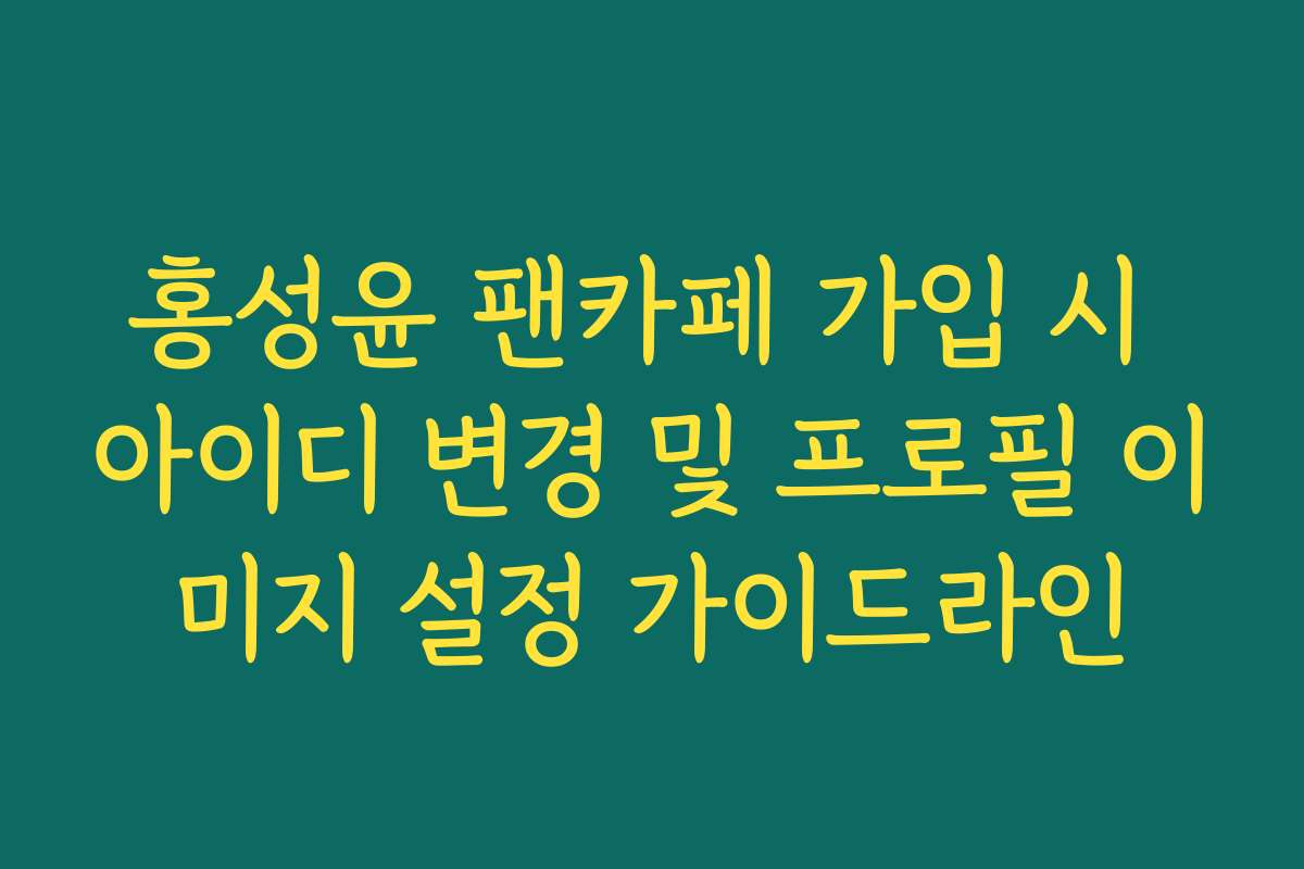 홍성윤 팬카페 가입 시 아이디 변경 및 프로필 이미지 설정 가이드라인