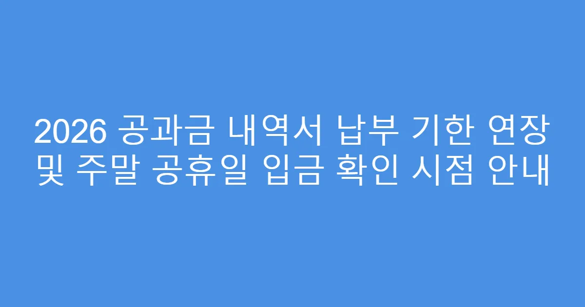 2026 공과금 내역서 납부 기한 연장 및 주말 공휴일 입금 확인 시점 안내