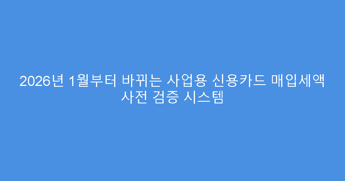 2026년 1월부터 바뀌는 사업용 신용카드 매입세액 사전 검증 시스템