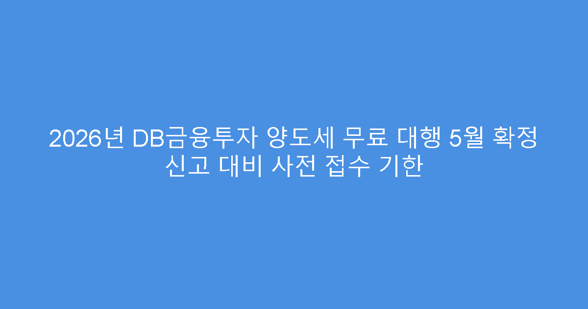 2026년 DB금융투자 양도세 무료 대행 5월 확정 신고 대비 사전 접수 기한